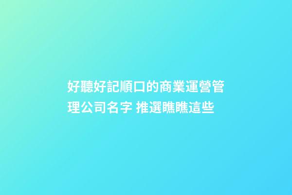 好聽好記順口的商業運營管理公司名字 推選瞧瞧這些-第1張-公司起名-玄機派